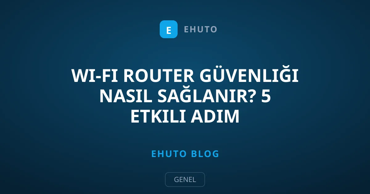 Wi-Fi Router Güvenliği Nasıl Sağlanır? 5 Etkili Adım